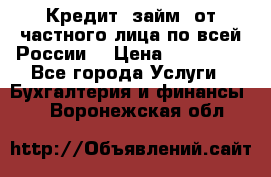 Кредит (займ) от частного лица по всей России  › Цена ­ 400 000 - Все города Услуги » Бухгалтерия и финансы   . Воронежская обл.